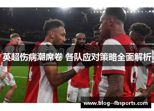 英超伤病潮席卷 各队应对策略全面解析 英超伤病潮席卷 各队应对策略全面解析
