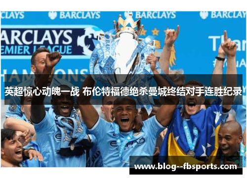 英超惊心动魄一战 布伦特福德绝杀曼城终结对手连胜纪录 英超惊心动魄一战 布伦特福德绝杀曼城终结对手连胜纪录