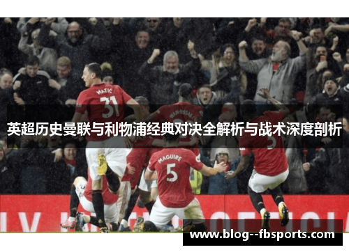 英超历史曼联与利物浦经典对决全解析与战术深度剖析 英超历史曼联与利物浦经典对决全解析与战术深度剖析