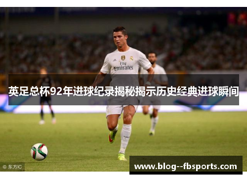 英足总杯92年进球纪录揭秘揭示历史经典进球瞬间 英足总杯92年进球纪录揭秘揭示历史经典进球瞬间
