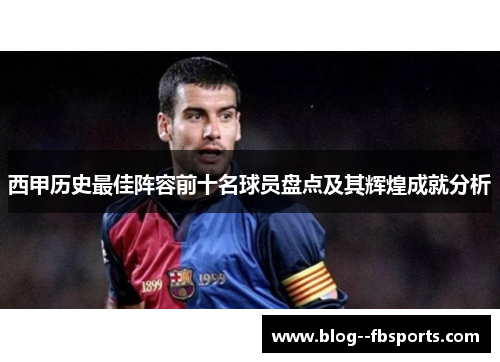 西甲历史最佳阵容前十名球员盘点及其辉煌成就分析