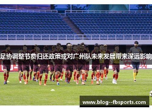 足协调整节费归还政策或对广州队未来发展带来深远影响 足协调整节费归还政策或对广州队未来发展带来深远影响