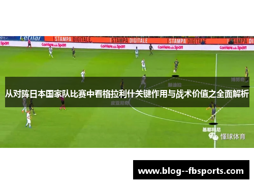 从对阵日本国家队比赛中看格拉利什关键作用与战术价值之全面解析
