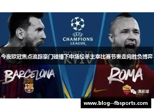 今夜欧冠焦点追踪豪门碰撞下中场绞杀主宰比赛节奏走向胜负博弈