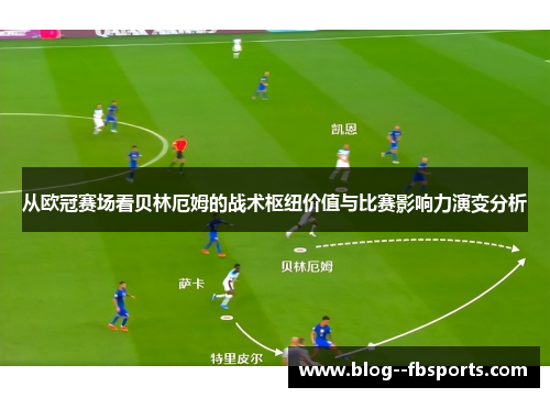 从欧冠赛场看贝林厄姆的战术枢纽价值与比赛影响力演变分析 从欧冠赛场看贝林厄姆的战术枢纽价值与比赛影响力演变分析