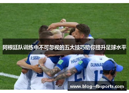 阿根廷队训练中不可忽视的五大技巧助你提升足球水平 阿根廷队训练中不可忽视的五大技巧助你提升足球水平