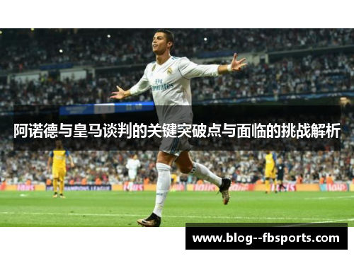 阿诺德与皇马谈判的关键突破点与面临的挑战解析