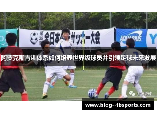阿贾克斯青训体系如何培养世界级球员并引领足球未来发展 阿贾克斯青训体系如何培养世界级球员并引领足球未来发展