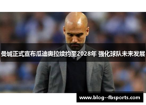 曼城正式宣布瓜迪奥拉续约至2028年 强化球队未来发展